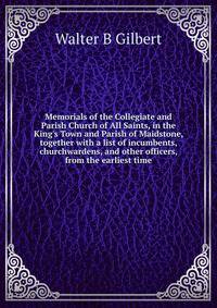 Memorials of the Collegiate and Parish Church of All Saints, in the King's Town and Parish of Maidstone, together with a list of incumbents, churchwardens, and other officers, from the earliest time