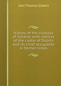 History of the viceroys of Ireland; with notices of the castle of Dublin and its chief occupants in former times