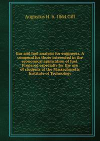 Gas and fuel analysis for engineers. A compend for those interested in the economical application of fuel. Prepared especially for the use of students at the Massachusetts Institute of Technology