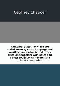 Canterbury tales. To which are added an essay on his language and versification, and an introductory discourse, together with notes and a glossary. By . With memoir and critical dissertation