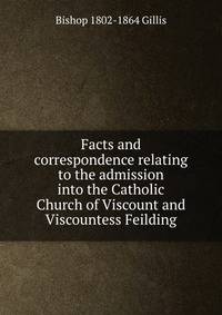 Facts and correspondence relating to the admission into the Catholic Church of Viscount and Viscountess Feilding