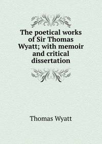 The poetical works of Sir Thomas Wyatt; with memoir and critical dissertation