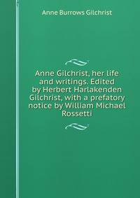 Anne Gilchrist, her life and writings. Edited by Herbert Harlakenden Gilchrist, with a prefatory notice by William Michael Rossetti
