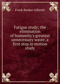 Fatigue study; the elimination of humanity's greatest unnecessary waste, a first step in motion study