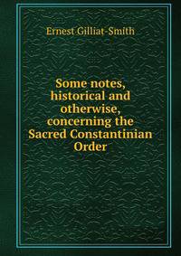 Some notes, historical and otherwise, concerning the Sacred Constantinian Order
