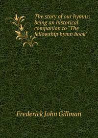 The story of our hymns: being an historical companion to "The fellowship hymn book"