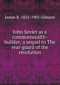 John Sevier as a commonwealth-builder; a sequel to The rear-guard of the revolution