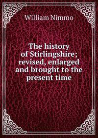 The history of Stirlingshire; revised, enlarged and brought to the present time
