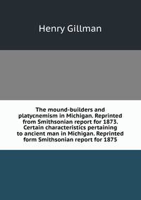 The mound-builders and platycnemism in Michigan. Reprinted from Smithsonian report for 1873. Certain characteristics pertaining to ancient man in Michigan. Reprinted form Smithsonian report for 1875