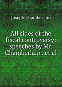 All sides of the fiscal controversy: speeches by Mr. Chamberlain . et al.
