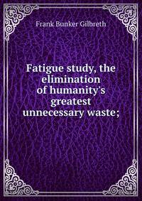 Fatigue study, the elimination of humanity's greatest unnecessary waste;