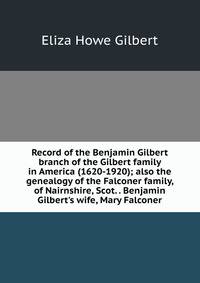 Record of the Benjamin Gilbert branch of the Gilbert family in America (1620-1920); also the genealogy of the Falconer family, of Nairnshire, Scot. . Benjamin Gilbert's wife, Mary Falconer