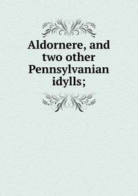 Aldornere, and two other Pennsylvanian idylls;