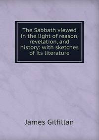 The Sabbath viewed in the light of reason, revelation, and history: with sketches of its literature