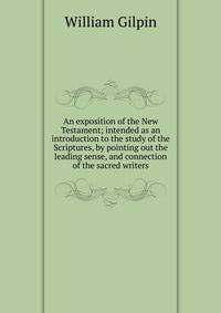 An exposition of the New Testament; intended as an introduction to the study of the Scriptures, by pointing out the leading sense, and connection of the sacred writers