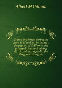 Travels in Mexico, during the years 1843 and 44: including a description of California, the principal cities and mining districts of that republic, the Oregon territory, etc.