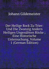 Der Heilige Rock Zu Trier: Und Die Zwanzig Andern Heiligen Ungenahten Rocke ; Eine Historische Untersuchung, Volume 1 (German Edition)