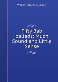 Fifty Bab ballads: Much Sound and Little Sense