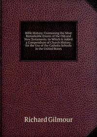 Bible History: Containing the Most Remarkable Events of the Old and New Testaments. to Which Is Added a Compendium of Church History. for the Use of the Catholic Schools in the United States