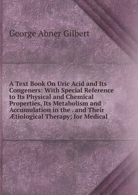 A Text Book On Uric Acid and Its Congeners: With Special Reference to Its Physical and Chemical Properties, Its Metabolism and Accumulation in the . and Their ?tiological Therapy; for Medical