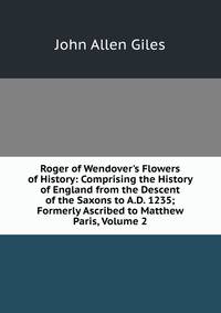 Roger of Wendover's Flowers of History: Comprising the History of England from the Descent of the Saxons to A.D. 1235; Formerly Ascribed to Matthew Paris, Volume 2