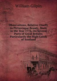 Observations, Relative Chiefly to Picturesque Beauty, Made in the Year 1776, On Several Parts of Great Britain; Particularily the High-Lands of Scotland.