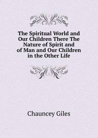 The Spiritual World and Our Children There The Nature of Spirit and of Man and Our Children in the Other Life.
