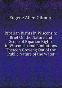 Riparian Rights in Wisconsin: Brief On the Nature and Scope of Riparian Rights in Wisconsin and Limitations Thereon Growing Out of the Public Nature of the Water