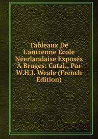 Tableaux De L'ancienne ?cole N?erlandaise Expos?s ? Bruges: Catal., Par W.H.J. Weale (French Edition)