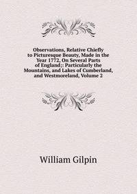 Observations, Relative Chiefly to Picturesque Beauty, Made in the Year 1772, On Several Parts of England;: Particularly the Mountains, and Lakes of Cumberland, and Westmoreland, Volume 2