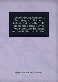 Johann Georg Hamanns, Des Magus in Norden, Leben Und Schriften, Mit Hamanns Portrait, Zwei Registern Und Beilagen, Volume 4 (German Edition)