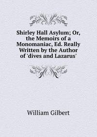 Shirley Hall Asylum; Or, the Memoirs of a Monomaniac, Ed. Really Written by the Author of 'dives and Lazarus'.