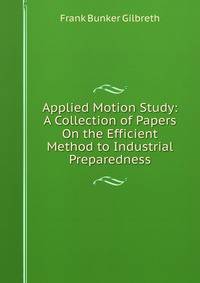 Applied Motion Study: A Collection of Papers On the Efficient Method to Industrial Preparedness