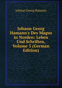 Johann Georg Hamann's Des Magus in Norden: Leben Und Schriften, Volume 3 (German Edition)