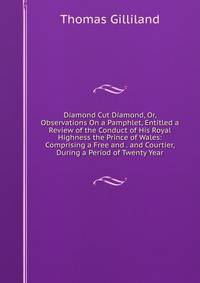 Diamond Cut Diamond, Or, Observations On a Pamphlet, Entitled a Review of the Conduct of His Royal Highness the Prince of Wales: Comprising a Free and . and Courtier, During a Period of Twenty Year