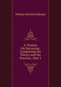 A Treatise On Surveying: Comprising the Theory and the Practice., Part 1