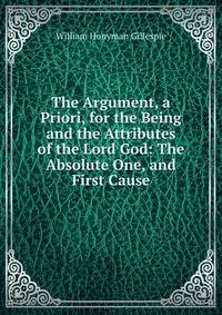 The Argument, a Priori, for the Being and the Attributes of the Lord God: The Absolute One, and First Cause