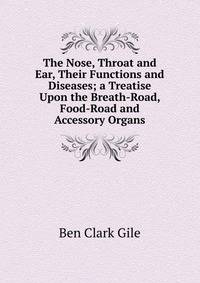 The Nose, Throat and Ear, Their Functions and Diseases; a Treatise Upon the Breath-Road, Food-Road and Accessory Organs