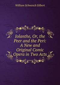Iolanthe, Or, the Peer and the Peri: A New and Original Comic Opera in Two Acts