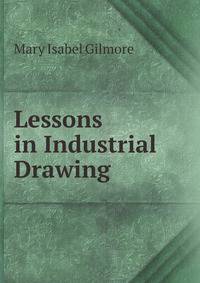 Lessons in Industrial Drawing: Including Form-Study; Paper-Folding; Stick-Laying; Construction; Representation; Decoration