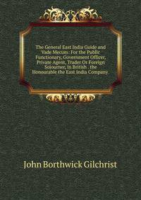 The General East India Guide and Vade Mecum: For the Public Functionary, Government Officer, Private Agent, Trader Or Foreign Sojourner, in British . the Honourable the East India Company .
