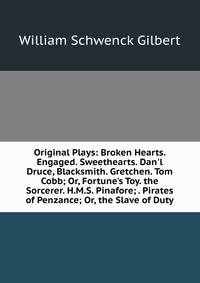 Original Plays: Broken Hearts. Engaged. Sweethearts. Dan'l Druce, Blacksmith. Gretchen. Tom Cobb; Or, Fortune's Toy. the Sorcerer. H.M.S. Pinafore; . Pirates of Penzance; Or, the Slave of Duty