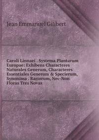 Caroli Linnaei . Systema Plantarum Europae: Exhibens Characteres Naturales Generum, Characteres Essentiales Generum &amp; Specierum, Synonima . Rariorum, Nec-Non Floras Tres Novas