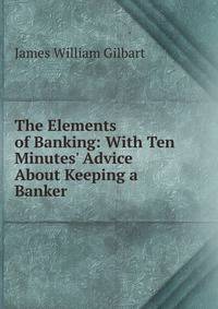 The Elements of Banking: With Ten Minutes' Advice About Keeping a Banker