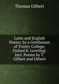 Latin and English Poems. by a Gentleman of Trinity College, Oxford B. Loveling: Incl. Poems by T. Gilbert and Others.
