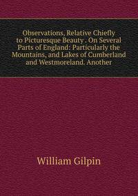 Observations, Relative Chiefly to Picturesque Beauty . On Several Parts of England: Particularly the Mountains, and Lakes of Cumberland and Westmoreland. Another