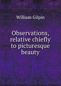 Observations, Relative Chiefly to Picturesque Beauty, Made in the Year 1772: On Several Parts of England; Particularly the Mountains, and Lakes of . Third Edition. . by William Gilpin, .