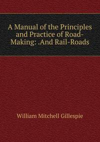 A Manual of the Principles and Practice of Road-Making: .And Rail-Roads