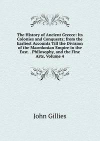 The History of Ancient Greece: Its Colonies and Conquests; from the Earliest Accounts Till the Division of the Macedonian Empire in the East. . Philosophy, and the Fine Arts, Volume 4