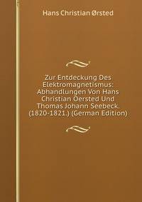Zur Entdeckung Des Elektromagnetismus: Abhandlungen Von Hans Christian Oersted Und Thomas Johann Seebeck. (1820-1821.) (German Edition)